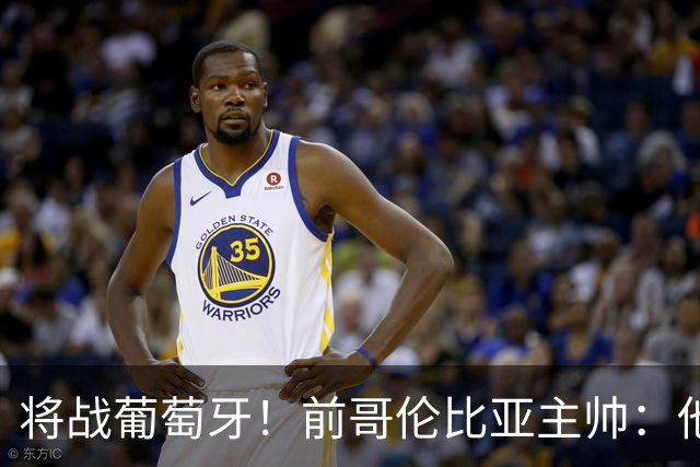 将战葡萄牙！前哥伦比亚主帅：他们的攻势足球其实对我们有利