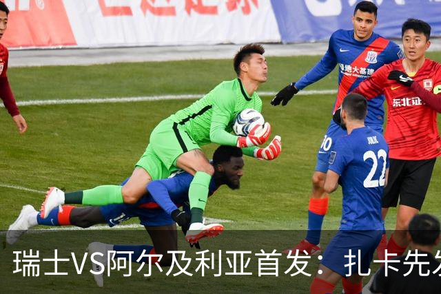 瑞士VS阿尔及利亚首发：扎卡先发 齐达内之子出战
