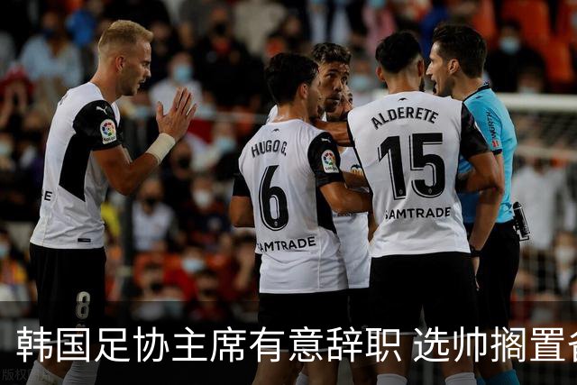 韩国足协主席有意辞职 选帅搁置备战亚洲杯亦受阻
