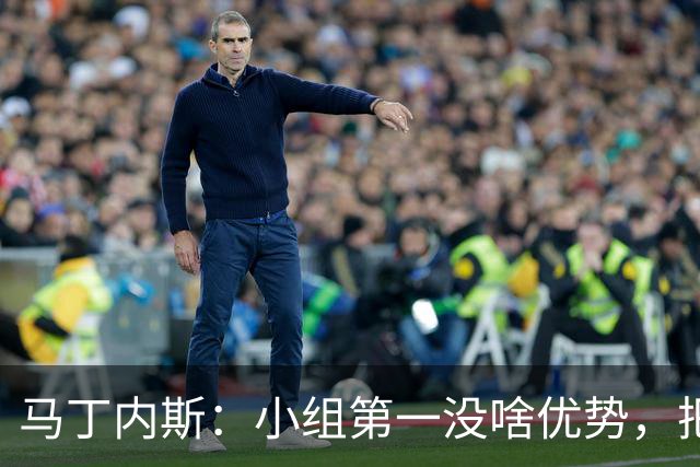 马丁内斯：小组第一没啥优势，把可能的情况都计划好？完全不可能