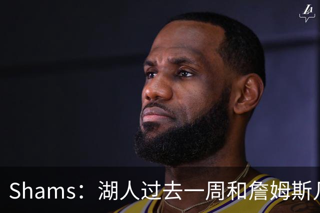 Shams：湖人过去一周和詹姆斯几乎零沟通 至今没给他开出报价